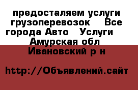 предосталяем услуги грузоперевозок  - Все города Авто » Услуги   . Амурская обл.,Ивановский р-н